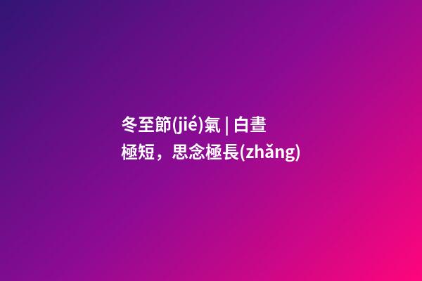 冬至節(jié)氣 | 白晝極短，思念極長(zhǎng)